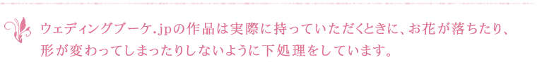 ウェディングブーケ.jpの作品は実際に持っていただくときに、お花が落ちたり、形が変わってしまったりしないように下処理をしています。