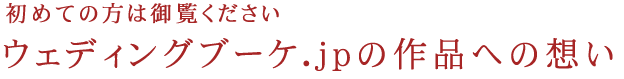 初めての方は御覧ください
ウェディングブーケ.jpの作品への想い