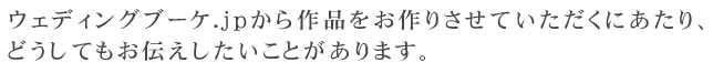 ウェディングブーケ.jpから作品をお作りさせていただくにあたり、どうしてもお伝えしたいことがあります。