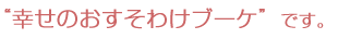 幸せのおすそわけブーケです